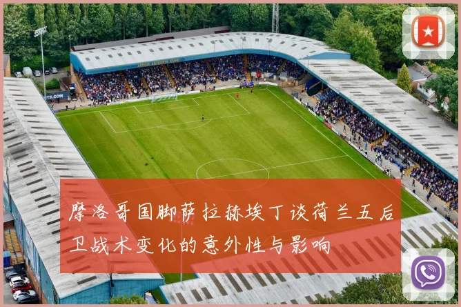 摩洛哥国脚萨拉赫埃丁谈荷兰五后卫战术变化的意外性与影响