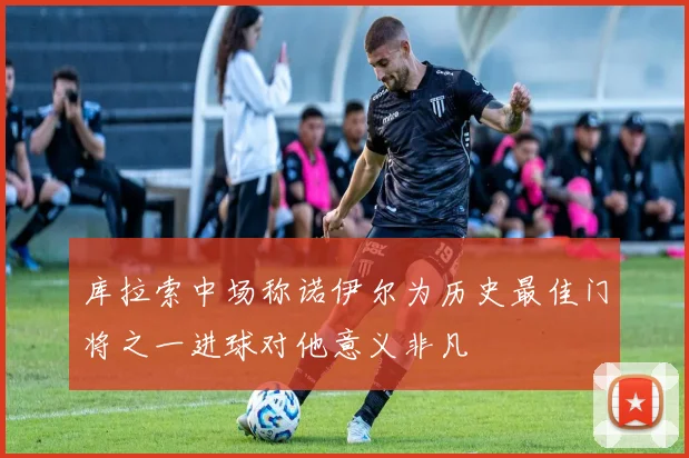 库拉索中场称诺伊尔为历史最佳门将之一进球对他意义非凡