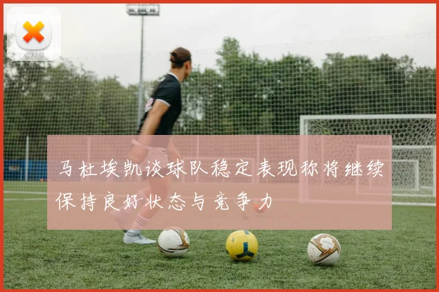马杜埃凯谈球队稳定表现称将继续保持良好状态与竞争力
