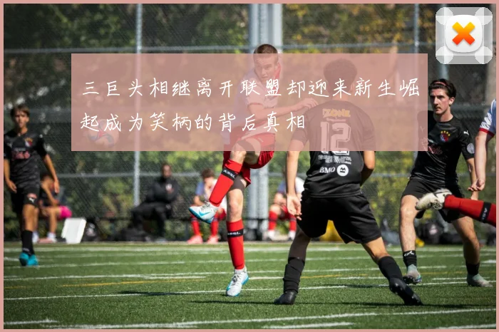 三巨头相继离开联盟却迎来新生崛起成为笑柄的背后真相