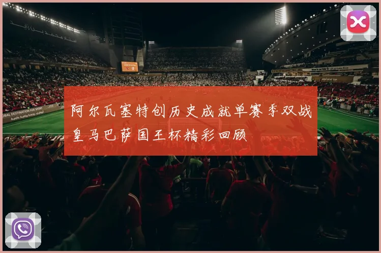 阿尔瓦塞特创历史成就单赛季双战皇马巴萨国王杯精彩回顾