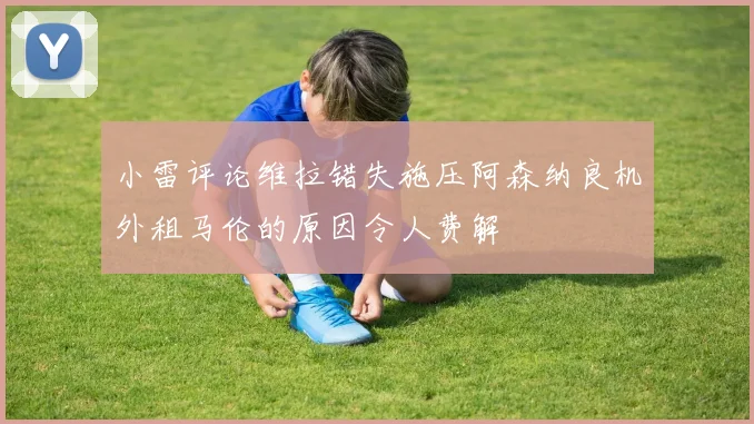 小雷评论维拉错失施压阿森纳良机外租马伦的原因令人费解