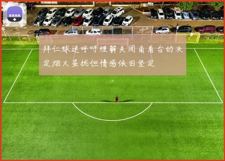 拜仁球迷呼吁理解关闭南看台的决定烟火虽扰但情感依旧坚定