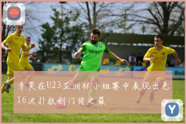 李昊在U23亚洲杯小组赛中表现出色16次扑救创门将之最