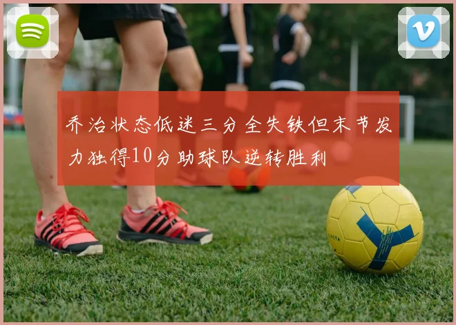 乔治状态低迷三分全失铁但末节发力独得10分助球队逆转胜利