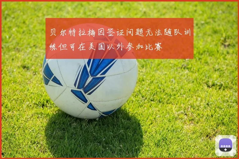 贝尔特拉梅因签证问题无法随队训练但可在美国以外参加比赛