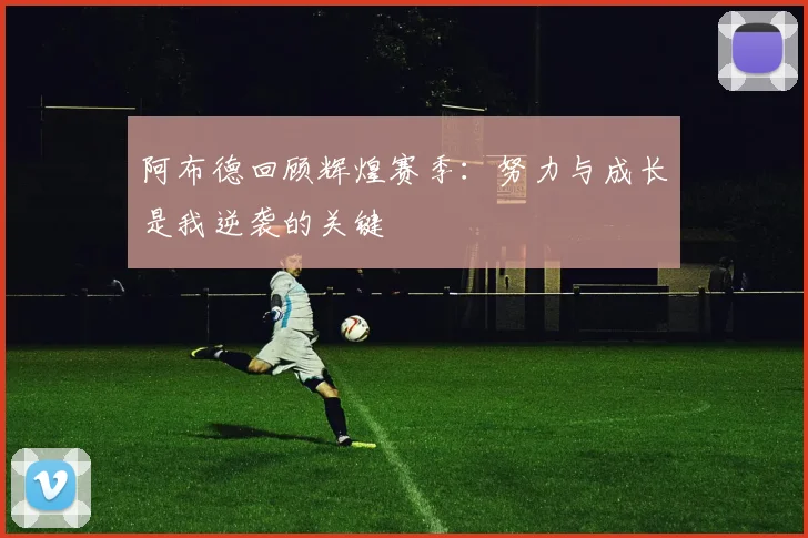 阿布德回顾辉煌赛季：努力与成长是我逆袭的关键