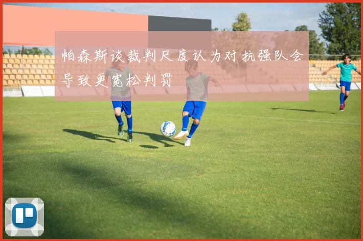 帕森斯谈裁判尺度认为对抗强队会导致更宽松判罚