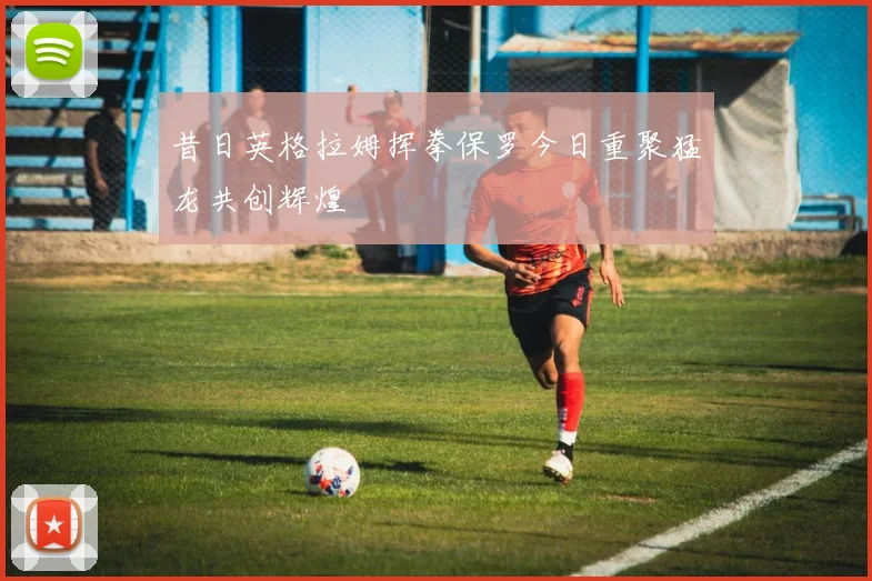 昔日英格拉姆挥拳保罗今日重聚猛龙共创辉煌