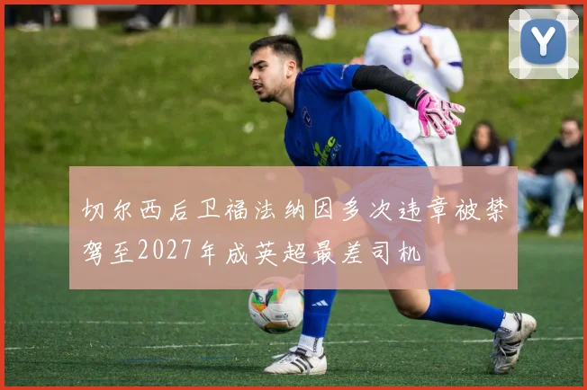 切尔西后卫福法纳因多次违章被禁驾至2027年成英超最差司机