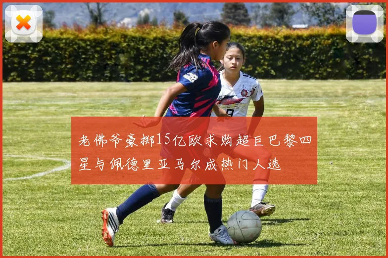 老佛爷豪掷15亿欧求购超巨巴黎四星与佩德里亚马尔成热门人选