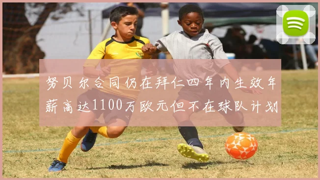努贝尔合同仍在拜仁四年内生效年薪高达1100万欧元但不在球队计划中