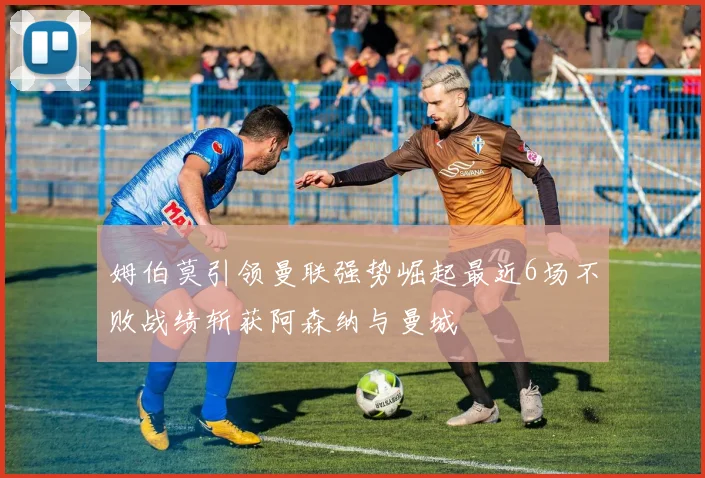 姆伯莫引领曼联强势崛起最近6场不败战绩斩获阿森纳与曼城