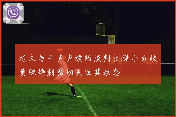尤文与卡卢卢续约谈判出现小分歧曼联热刺密切关注其动态