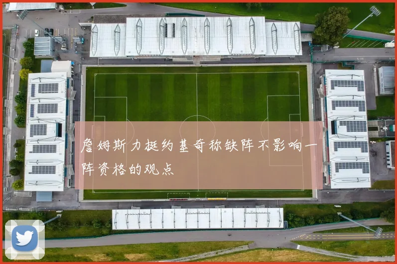 詹姆斯力挺约基奇称缺阵不影响一阵资格的观点