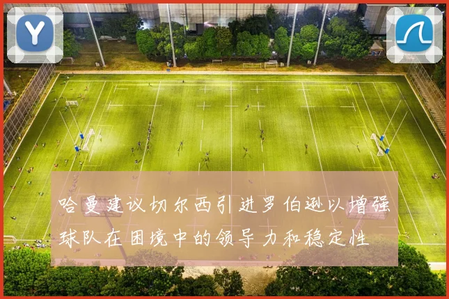 哈曼建议切尔西引进罗伯逊以增强球队在困境中的领导力和稳定性