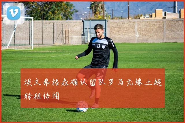 埃文弗格森确认留队罗马无缘土超转租传闻
