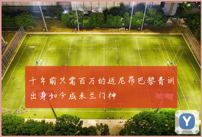 十年前只需百万的迈尼昂巴黎青训出身如今成米兰门神