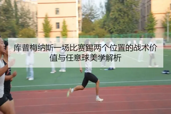 库普梅纳斯一场比赛踢两个位置的战术价值与任意球美学解析 | MANBETX